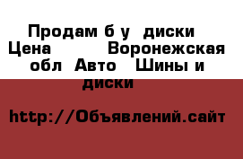 Продам б.у. диски › Цена ­ 500 - Воронежская обл. Авто » Шины и диски   